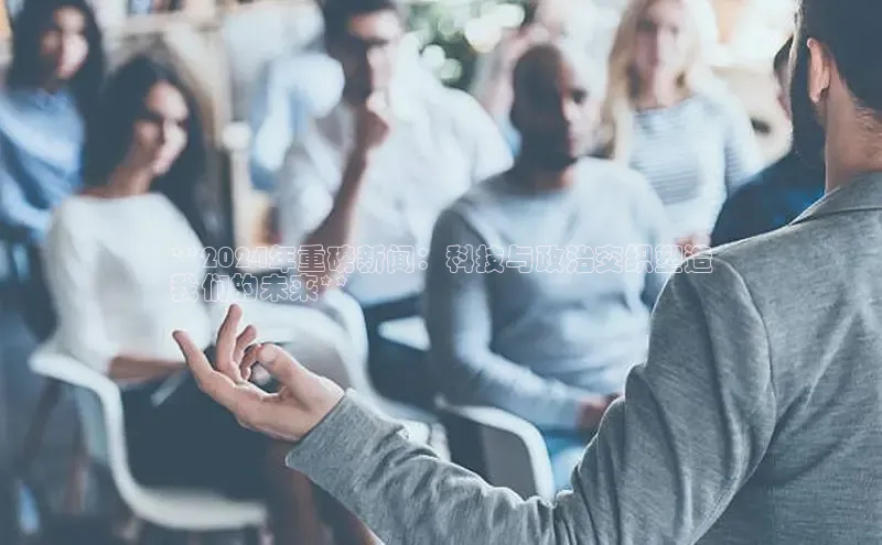 星空体育综合中国官网百度人工翻译**2024年重磅新闻：科技与政治交织塑造
我们的未来**