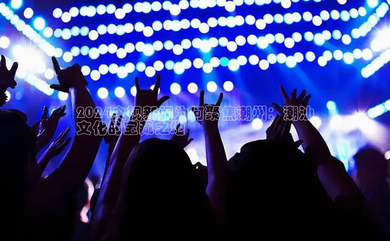 星空体育app下载免费安装百度搜索资源平台2024央视新闻为何聚焦潮州：潮汕
文化的宝藏之地