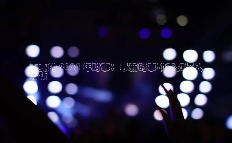 星空体育在线网页版百度翻译App重要的 2024 年时事：最新时事动态和深入
分析