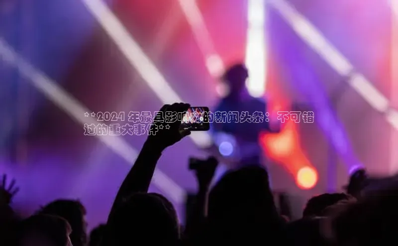星空体育网页版登录入口同程**2024 年最具影响力的新闻头条：不可错
过的重大事件**