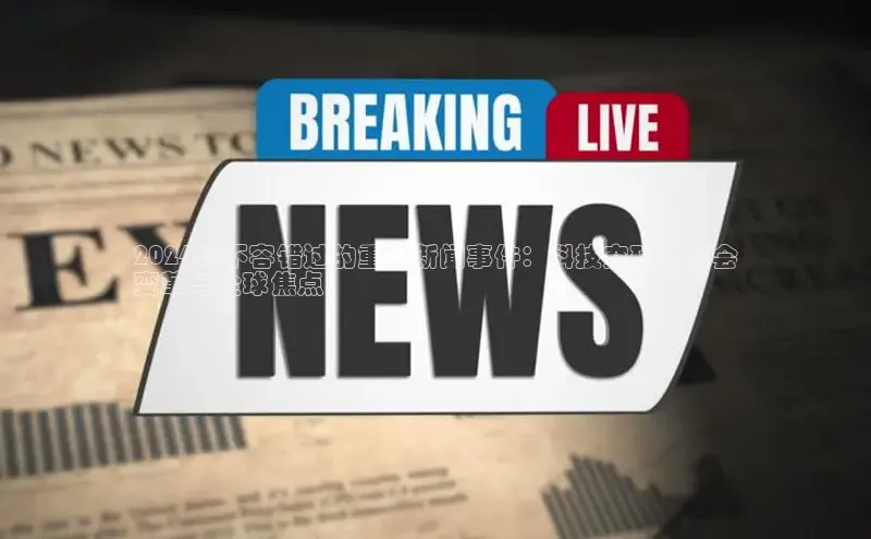 星空综合体育全站app网易2024年不容错过的重大新闻事件：科技突破、社会
变革与全球焦点