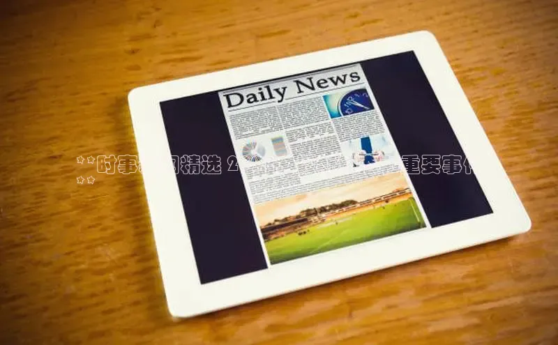 星空体育app在线下载字节跳动**时事新闻精选 2024：最新动态和重要事件
**