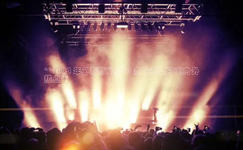 星空体育app最新版本华策影视**2024 年必看新闻：30 条最重要的国内外
热点**