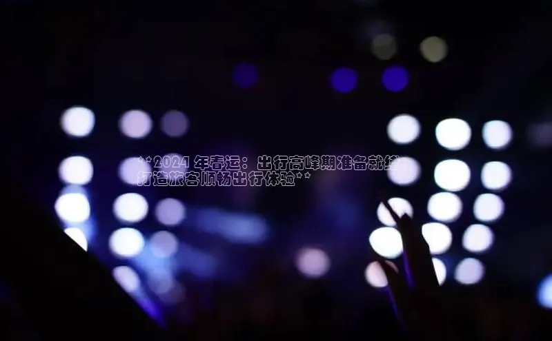 星空体育app在线下载观星盘**2024 年春运：出行高峰期准备就绪，
打造旅客顺畅出行体验**