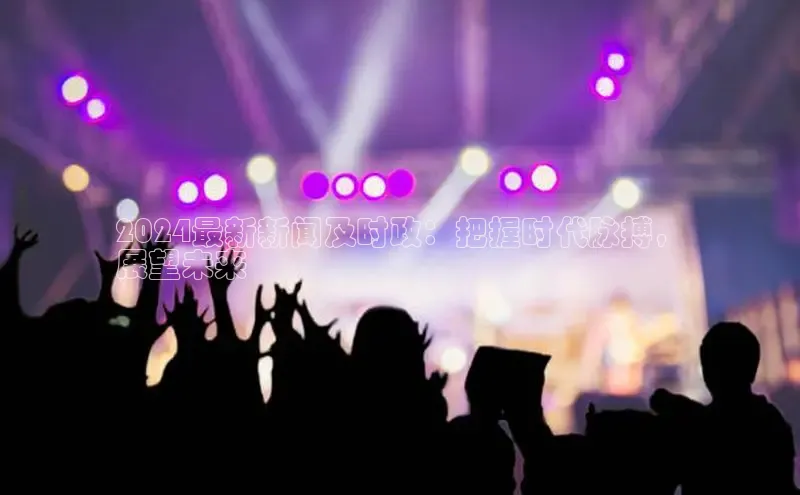 星空·综合体育中海达2024最新新闻及时政：把握时代脉搏，
展望未来