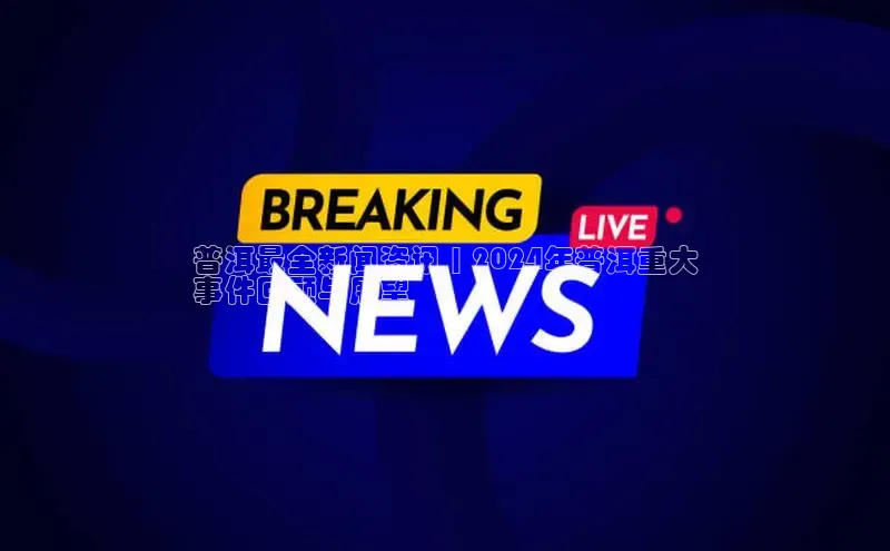 星空网页版在线登录入口百度健康普洱最全新闻资讯 | 2024年普洱重大
事件回顾与展望