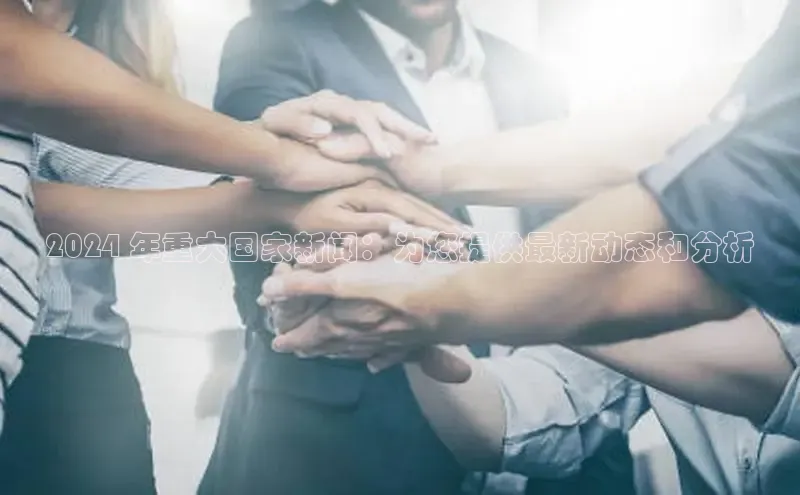 星空体育综合中国官网百度人工翻译2024 年重大国家新闻：为您提供最新动态和分析