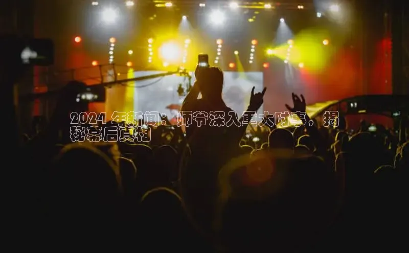 星空·体育中国官方网阿里尔公司2024 年新闻：师爷深入重大时事，揭
秘幕后真相