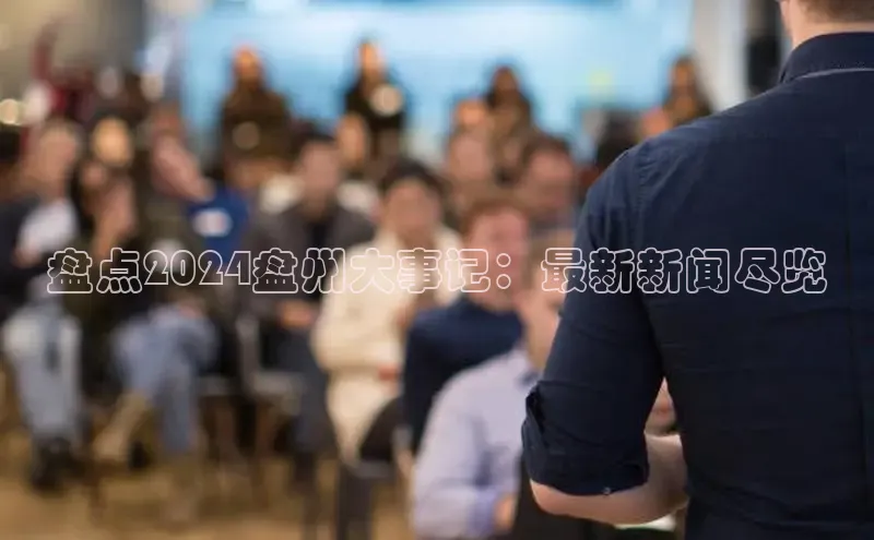 星空综合(中国)官方网站官网百度百聘盘点2024盘州大事记：最新新闻尽览