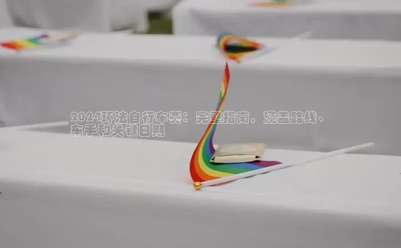 星空综合(中国)官方网站百度网盘2024环法自行车赛：完整指南，涵盖路线、
车手和关键日期