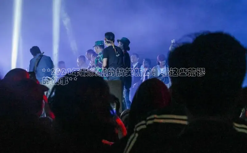 星空体育网页版登录入口同程**2024年最疯狂的搞笑新闻：看这些荒谬
的故事**