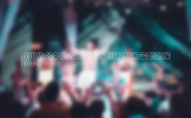 星空综合体育全站app网易四川省公务员考试题库：川观新闻答题题库
2024