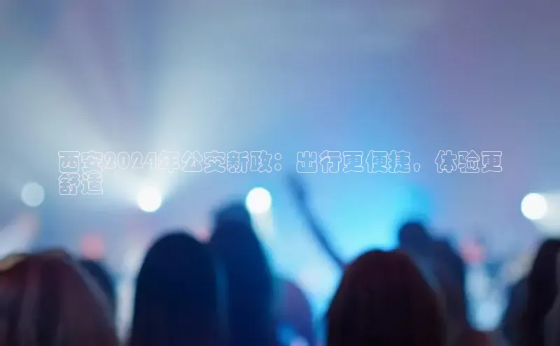 星空综合官网文心一言西安2024年公交新政：出行更便捷，体验更
舒适