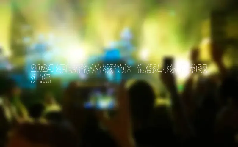 星空体育平台官网入口百度 H52024 年民俗文化新闻：传统与现代的交
汇点