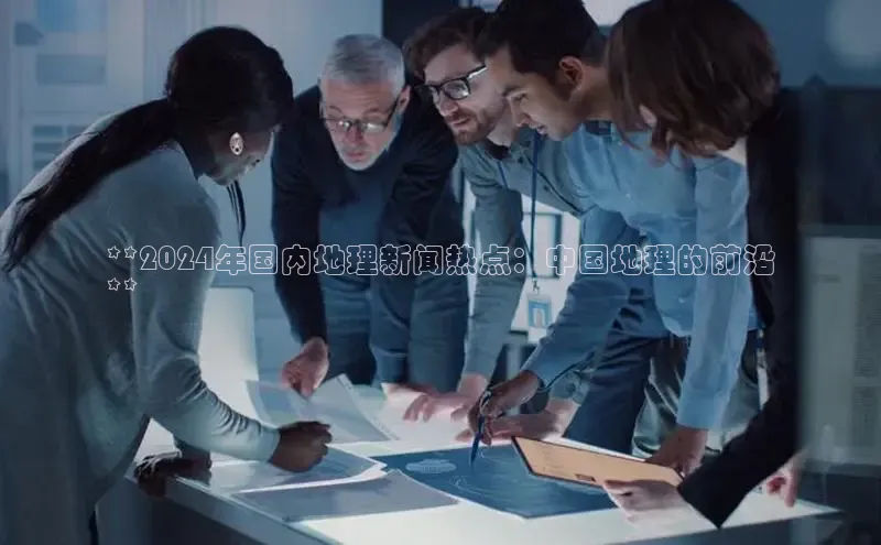 星空体育app下载免费安装百度技术学院**2024年国内地理新闻热点：中国地理的前沿
**