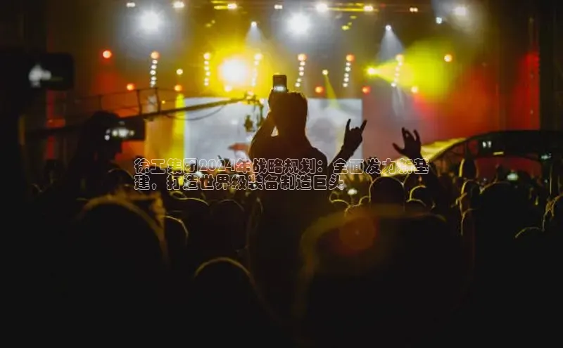 星空·体育中国官方网阿里尔公司徐工集团2024年战略规划：全面发力新基
建，打造世界级装备制造巨头