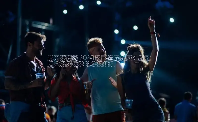 星空手机网页版登录入口百度识图岚图梦想家 2024 款副驾娱乐屏：极致
后座娱乐体验的终极指南