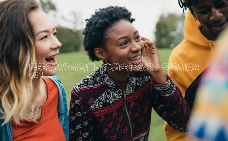 星空综合体育APP下载百度智能云韶关最新头条新闻、本地生活资讯 | 韶关新闻2
024