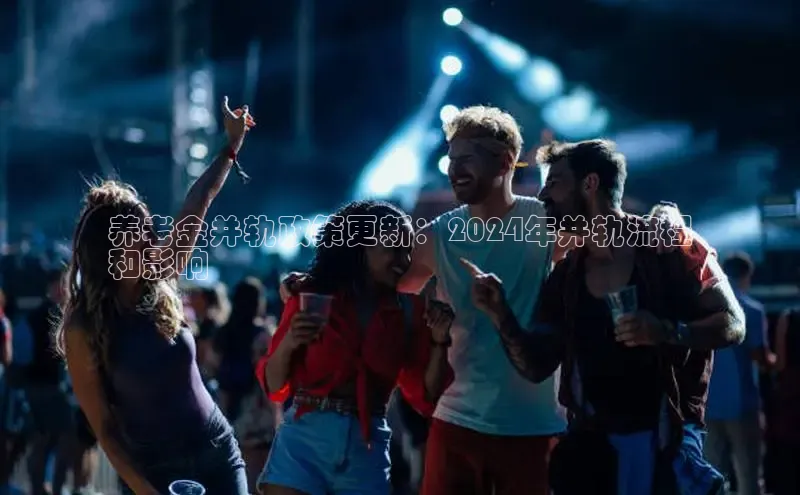 星空综合体育全站app网易养老金并轨政策更新：2024年并轨流程
和影响