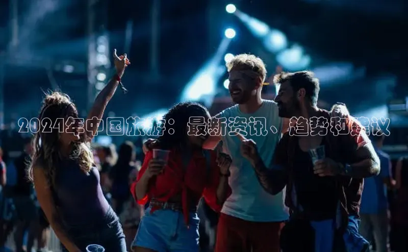星空体育官网在线赛富乐斯2024年中国旅游：最新资讯、趋势和建议