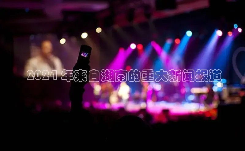 星空体育app下载免费安装百度技术学院 2024 年来自湖南的重大新闻报道