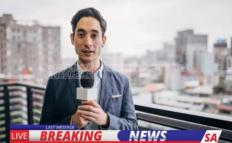 星空体育app下载免费安装百度技术学院2024 年新闻界最受期待的三大盛事：不容
错过的热点新闻