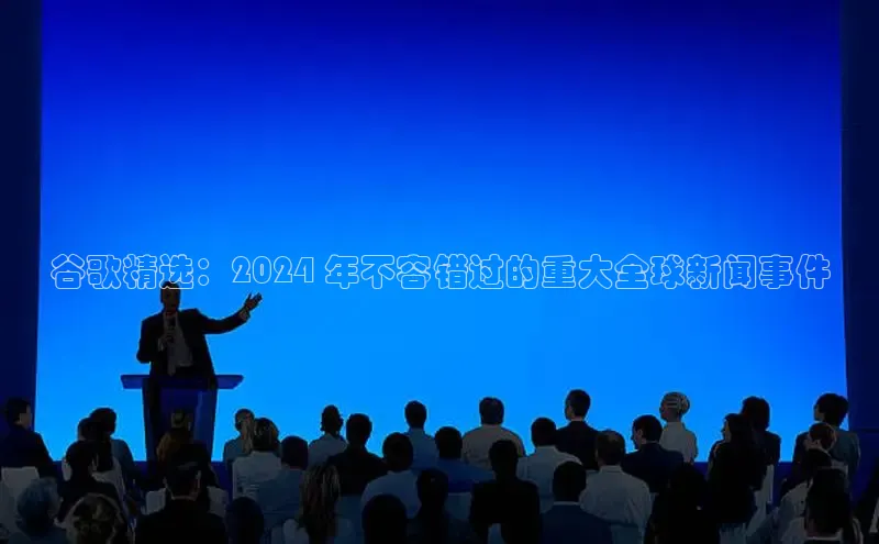 星空盒子官网入口网址梯哥哥科技谷歌精选：2024 年不容错过的重大全球新闻事件