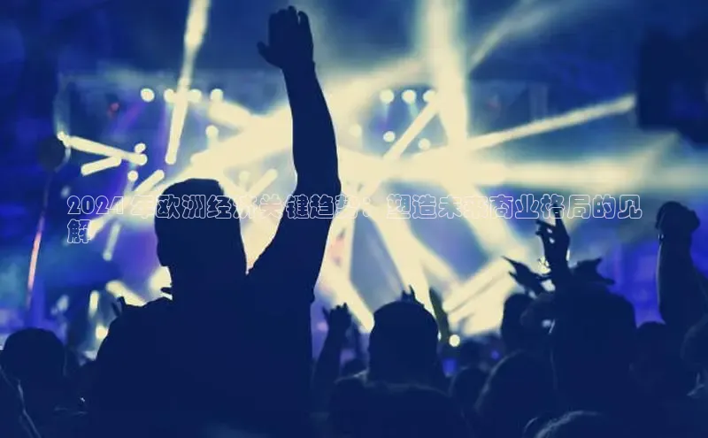 星空综合官网每日互动2024 年欧洲经济关键趋势：塑造未来商业格局的见
解