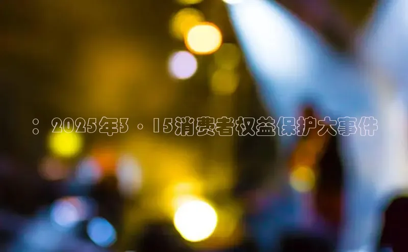 ：2025年3·15消费者权益保护大事件