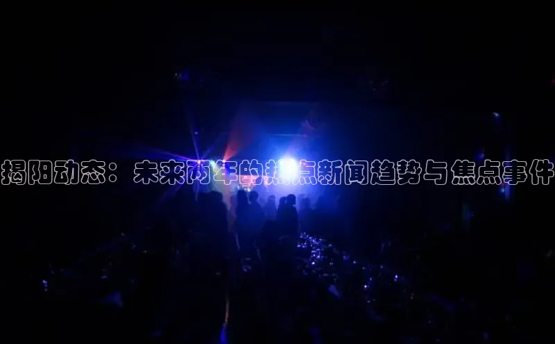 揭阳动态：未来两年的热点新闻趋势与焦点事件