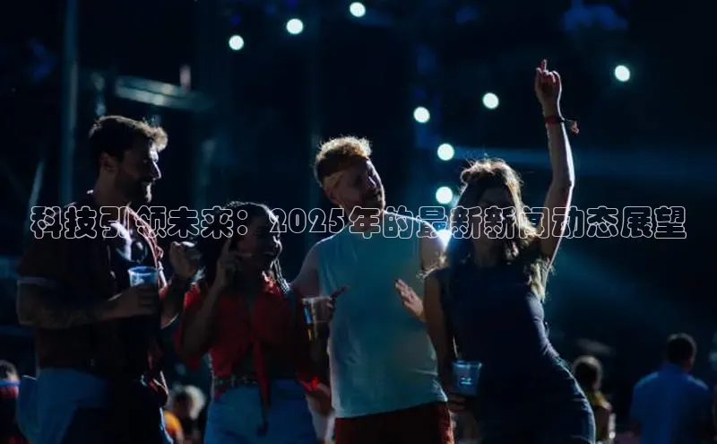 科技引领未来：2025年的最新新闻动态展望