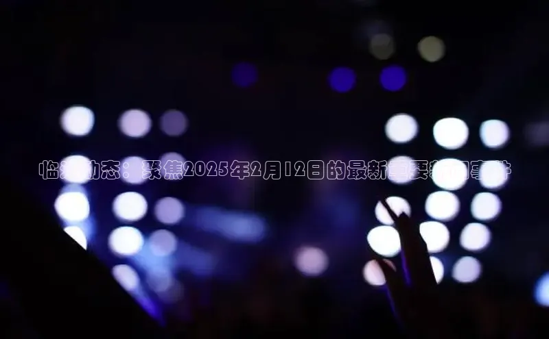 临沂动态：聚焦2025年2月12日的最新重要新闻事件