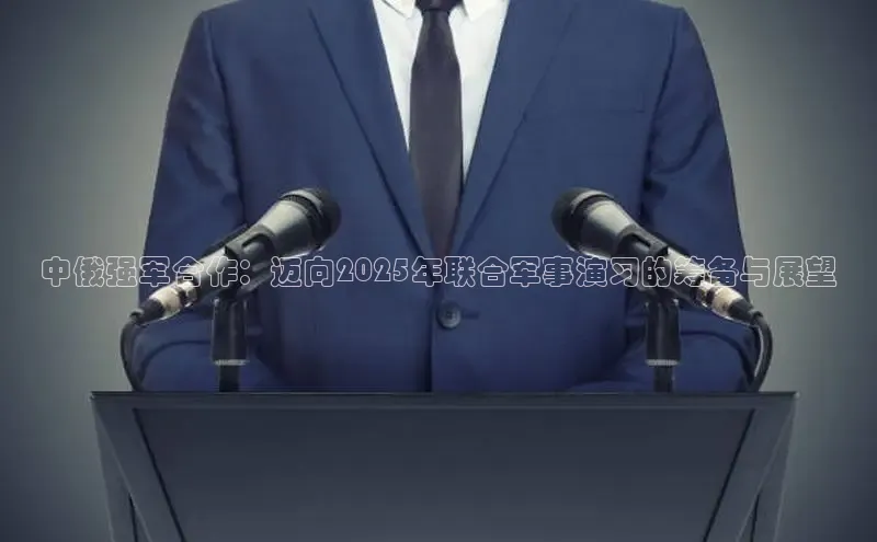 中俄强军合作：迈向2025年联合军事演习的筹备与展望