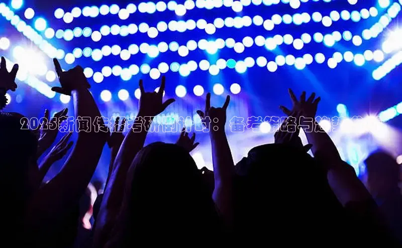 2025新闻传播考研倒计时：备考策略与趋势分析