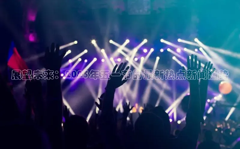 展望未来：2025年五一节的最新热点新闻趋势