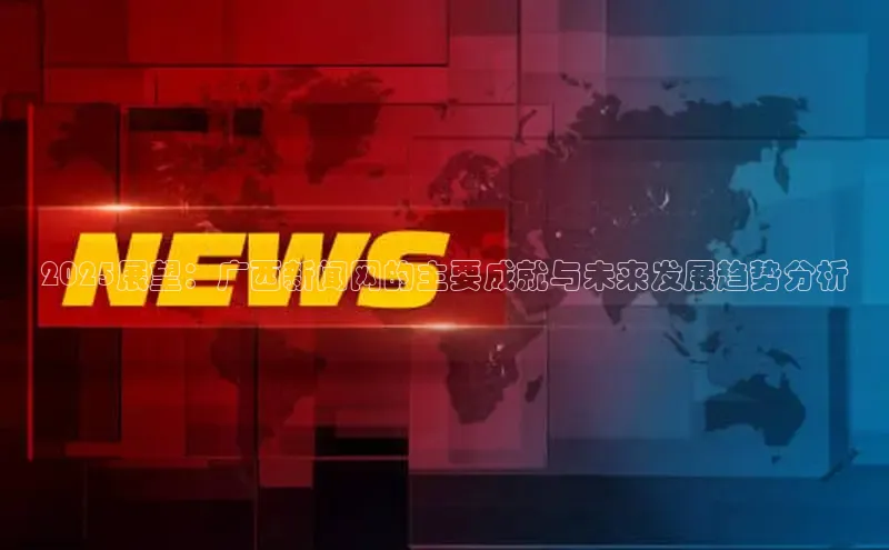 2025展望：广西新闻网的主要成就与未来发展趋势分析