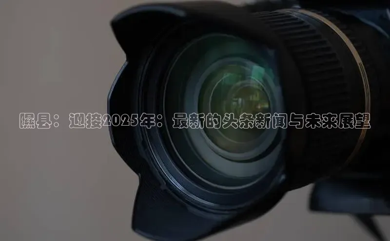 隰县：迎接2025年：最新的头条新闻与未来展望