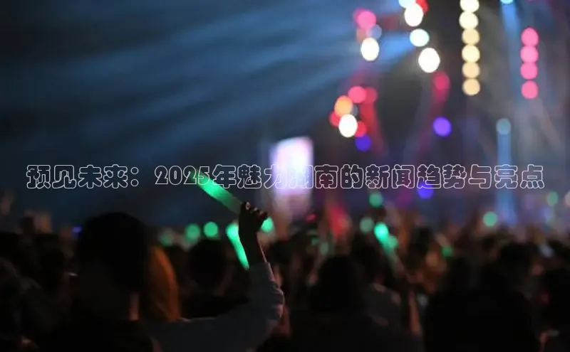 预见未来：2025年魅力湖南的新闻趋势与亮点