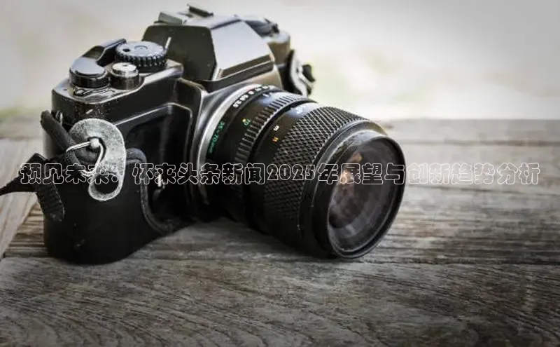 预见未来：怀来头条新闻2025年展望与创新趋势分析