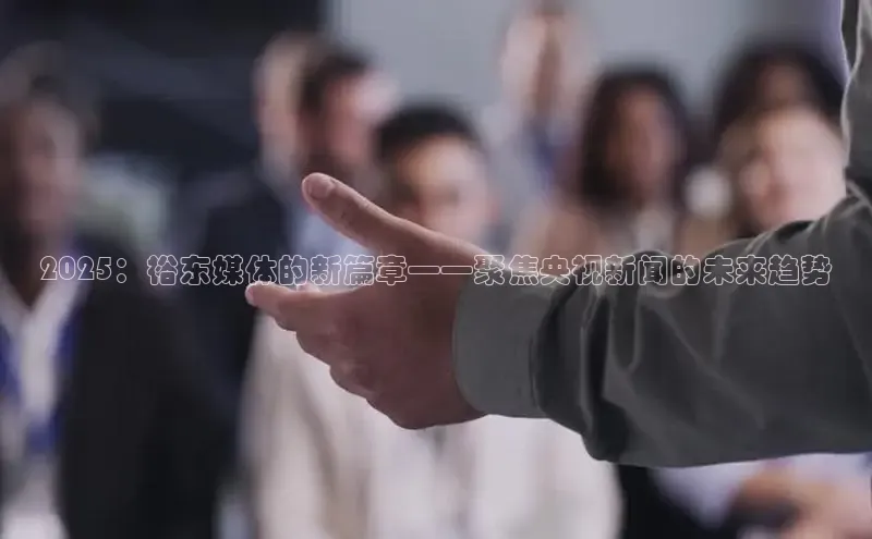 2025：裕东媒体的新篇章——聚焦央视新闻的未来趋势
