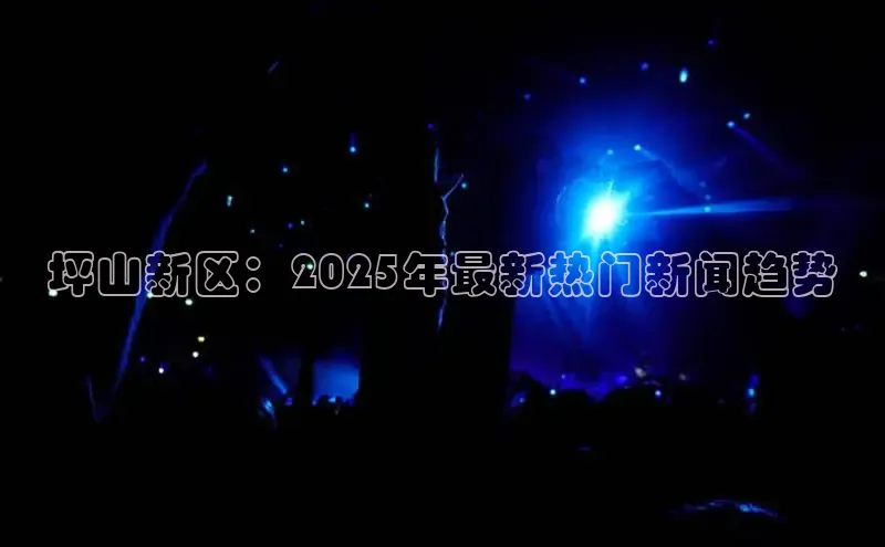 坪山新区：2025年最新热门新闻趋势