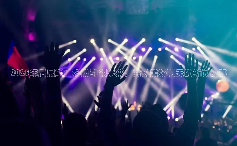 2025年后展望：科技引领未来，共创美好明天的新闻故事