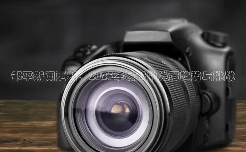 邹平新闻更新：2025年最新的发展趋势与挑战